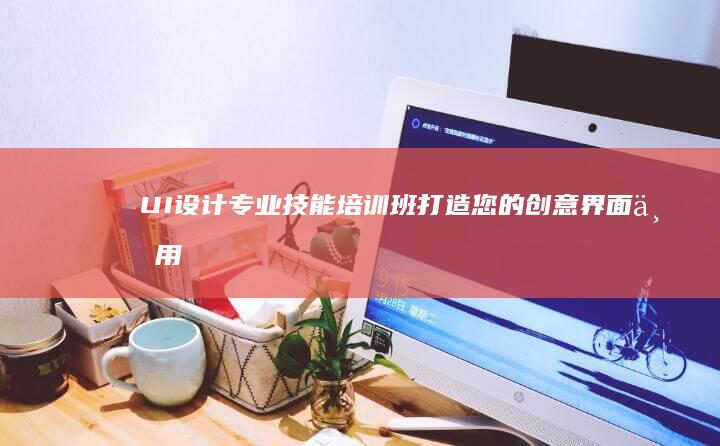 UI设计专业技能培训班：打造您的创意界面与用户体验